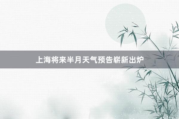 上海将来半月天气预告崭新出炉