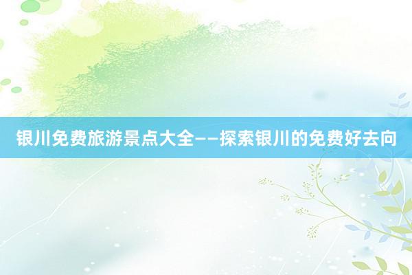 银川免费旅游景点大全——探索银川的免费好去向
