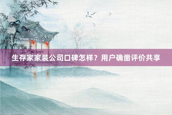 生存家家装公司口碑怎样？用户确凿评价共享
