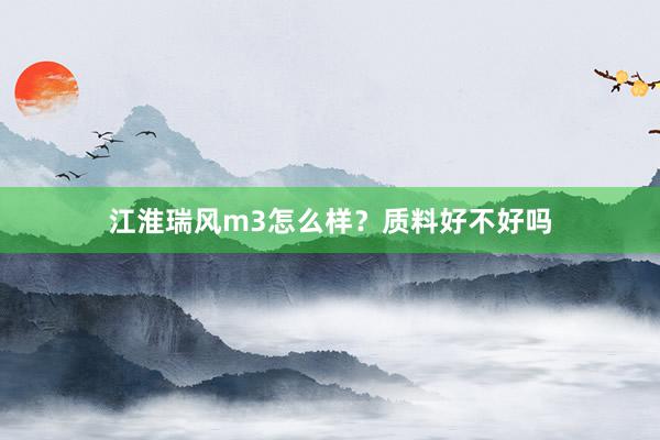 江淮瑞风m3怎么样？质料好不好吗
