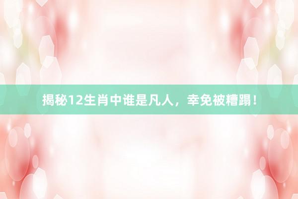 揭秘12生肖中谁是凡人，幸免被糟蹋！