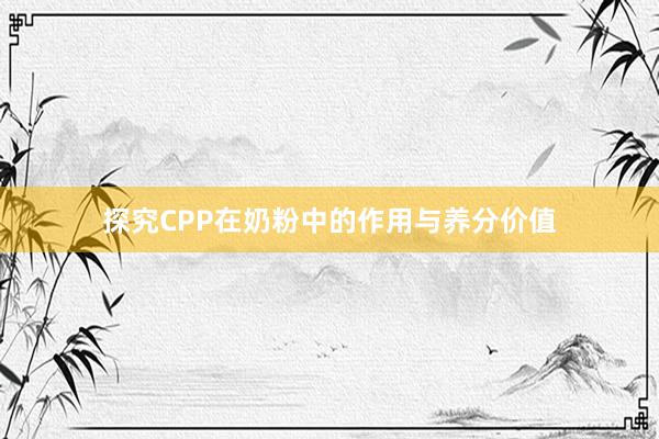 探究CPP在奶粉中的作用与养分价值