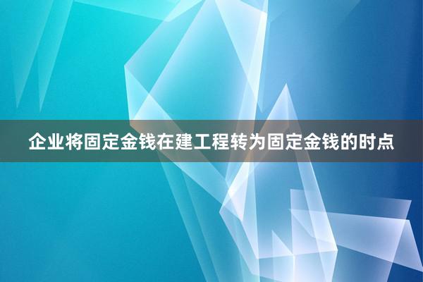 企业将固定金钱在建工程转为固定金钱的时点