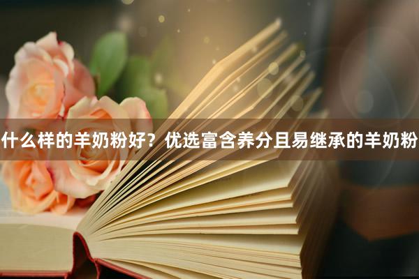 什么样的羊奶粉好？优选富含养分且易继承的羊奶粉
