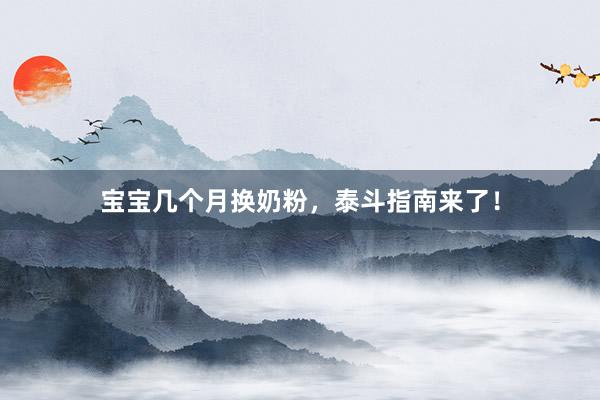 宝宝几个月换奶粉，泰斗指南来了！