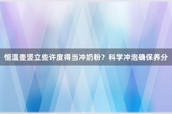 恒温壶竖立些许度得当冲奶粉？科学冲泡确保养分
