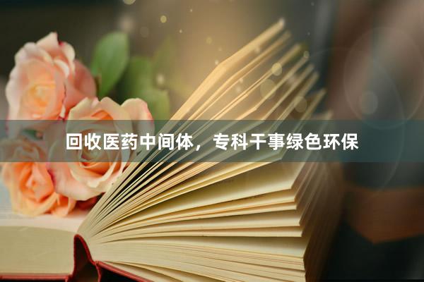 回收医药中间体，专科干事绿色环保