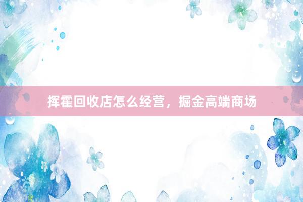 挥霍回收店怎么经营，掘金高端商场