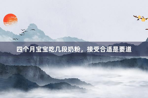 四个月宝宝吃几段奶粉，接受合适是要道